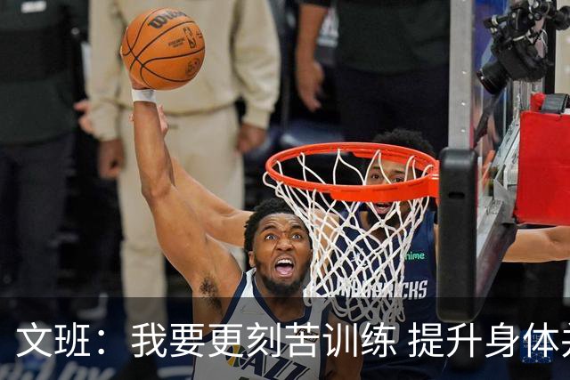 文班：我要更刻苦训练 提升身体并掌控节奏 布伦森最出众就在于此